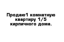 Продаю1 комнатную квартиру 1/5 кирпичного дома.